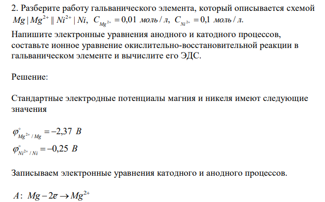  Разберите работу гальванического элемента, который описывается схемой | || | , 2 2 Mg Mg Ni Ni   C 2 0,01 моль / л, C 2 0,1 моль / л. Mg Ni     Напишите электронные уравнения анодного и катодного процессов, составьте ионное уравнение окислительно-восстановительной реакции в гальваническом элементе и вычислите его ЭДС. 