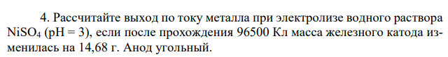 Рассчитайте выход по току металла при электролизе водного раствора NiSO4 (pH = 3), если после прохождения 96500 Кл масса железного катода изменилась на 14,68 г. Анод угольный. 