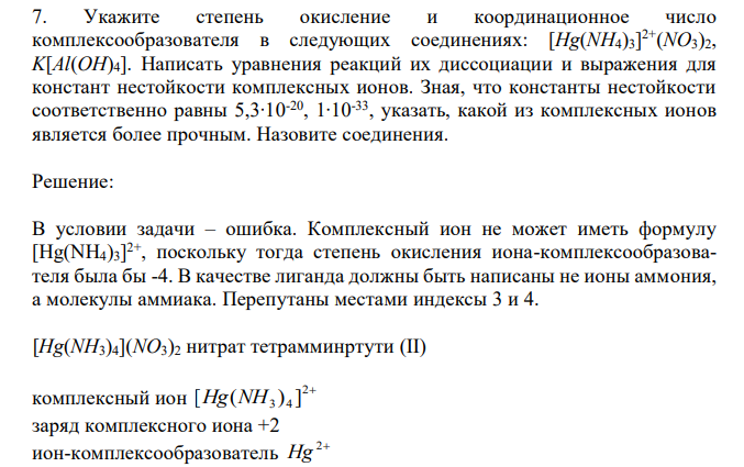  Укажите степень окисление и координационное число комплексообразователя в следующих соединениях: [Hg(NH4)3] 2+(NO3)2, K[Al(OH)4]. Написать уравнения реакций их диссоциации и выражения для констант нестойкости комплексных ионов. Зная, что константы нестойкости соответственно равны 5,3∙10-20, 1∙10-33, указать, какой из комплексных ионов является более прочным. Назовите соединения. 