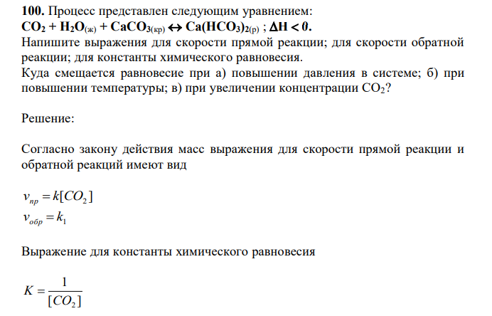  Процесс представлен следующим уравнением: СО2 + Н2О(ж) + СаСО3(кр)  Са(НСО3)2(р) ; H  0. Напишите выражения для скорости прямой реакции; для скорости обратной реакции; для константы химического равновесия. Куда смещается равновесие при а) повышении давления в системе; б) при повышении температуры; в) при увеличении концентрации СО2? 