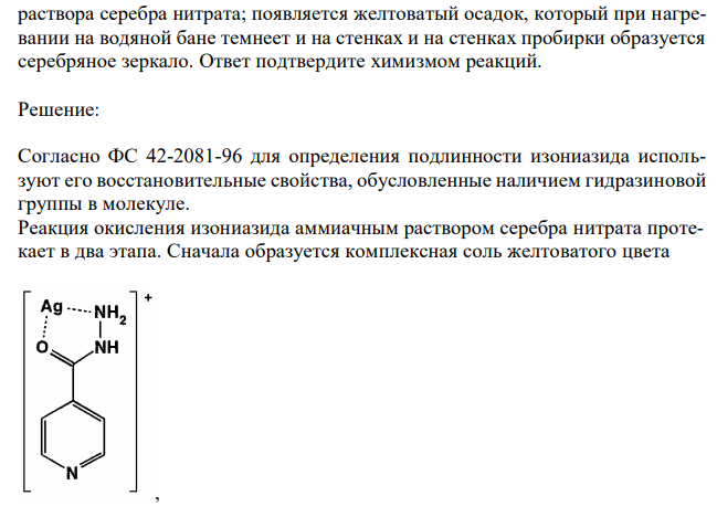 Обоснуйте определение подлинности изониазида по методике ФС 42-2081- 96: 0,01 г препарата растворяют в 2 мл воды и прибавляют 1 мл аммиачного раствора серебра нитрата; появляется желтоватый осадок, который при нагревании на водяной бане темнеет и на стенках и на стенках пробирки образуется серебряное зеркало. Ответ подтвердите химизмом реакций. 