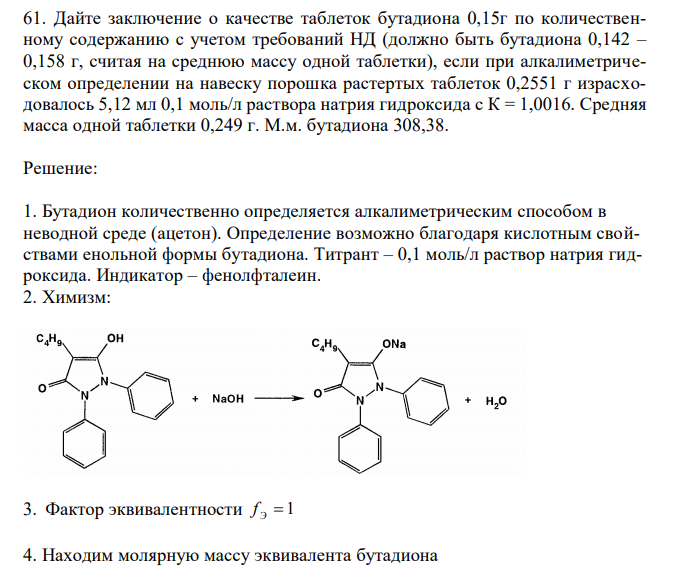Дайте заключение о качестве таблеток бутадиона 0,15г по количественному содержанию с учетом требований НД (должно быть бутадиона 0,142 – 0,158 г, считая на среднюю массу одной таблетки), если при алкалиметрическом определении на навеску порошка растертых таблеток 0,2551 г израсходовалось 5,12 мл 0,1 моль/л раствора натрия гидроксида с К = 1,0016. Средняя масса одной таблетки 0,249 г. М.м. бутадиона 308,38. 