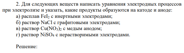 Для следующих веществ написать уравнения электродных процессов при электролизе и указать, какие продукты образуются на катоде и аноде: а) расплав FeI2 с инертными электродами; б) раствор NaCl с графитовыми электродами; в) раствор Cu(NO3)2 с медым анодом; г) раствор NiSO4 с нерастворимыми электродами. 