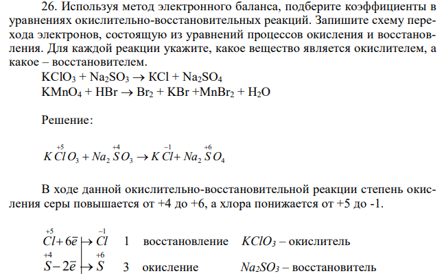 Используя метод электронного баланса, подберите коэффициенты в уравнениях окислительно-восстановительных реакций. Запишите схему перехода электронов, состоящую из уравнений процессов окисления и восстановления. Для каждой реакции укажите, какое вещество является окислителем, а какое – восстановителем. KClO3 + Na2SO3  КСl + Na2SO4 KMnO4 + HBr  Br2 + KBr +MnBr2 + H2O  