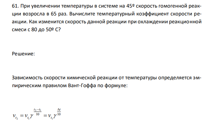  При увеличении температуры в системе на 45º скорость гомогенной реакции возросла в 65 раз. Вычислите температурный коэффициент скорости реакции. Как изменится скорость данной реакции при охлаждении реакционной смеси с 80 до 50º С? 