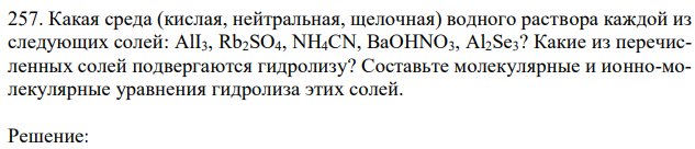 Какая среда (кислая, нейтральная, щелочная) водного раствора каждой из следующих солей: AlI3, Rb2SO4, NH4CN, BaOHNO3, Al2Se3? Какие из перечисленных солей подвергаются гидролизу? Составьте молекулярные и ионно-молекулярные уравнения гидролиза этих солей. 