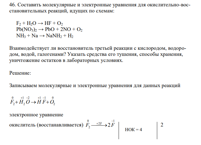 Составить молекулярные и электронные уравнения для окислительно-восстановительных реакций, идущих по схемам: F2 + H2O → HF + O2 Pb(NO3)2 → PbO + 2NO + O2 NH3 + Na → NaNH2 + H2. Взаимодействует ли восстановитель третьей реакции с кислородом, водородом, водой, галогенами? Указать средства его тушения, способы хранения, уничтожение остатков в лабораторных условиях. 