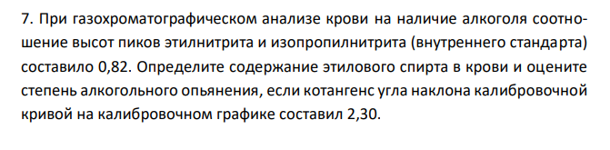  При газохроматографическом анализе крови на наличие алкоголя соотношение высот пиков этилнитрита и изопропилнитрита (внутреннего стандарта) составило 0,82. Определите содержание этилового спирта в крови и оцените степень алкогольного опьянения, если котангенс угла наклона калибровочной кривой на калибровочном графике составил 2,30. 