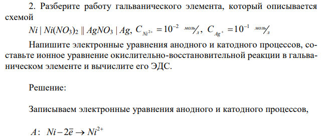 Разберите работу гальванического элемента, который описывается схемой Ni | Ni(NO3)2 || AgNO3 | Ag, л моль Ag л моль Ni С С 2 1 2 10 , 10       Напишите электронные уравнения анодного и катодного процессов, составьте ионное уравнение окислительно-восстановительной реакции в гальваническом элементе и вычислите его ЭДС. 