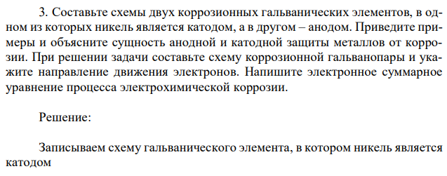 Составьте схемы двух коррозионных гальванических элементов, в одном из которых никель является катодом, а в другом – анодом. Приведите примеры и объясните сущность анодной и катодной защиты металлов от коррозии. При решении задачи составьте схему коррозионной гальванопары и укажите направление движения электронов. Напишите электронное суммарное уравнение процесса электрохимической коррозии. 