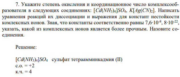 Укажите степень окисления и координационное число комплексообразователя в следующих соединениях: [Cd(NH3)4]SO4, K[Ag(CN)2]. Написать уравнения реакций их диссоциации и выражения для констант нестойкости комлексных ионов. Зная, что константы соответственно равны 7,6∙10-8 , 8∙10-22 , указать, какой из комплексных ионов является более прочным. Назовите соединения. 