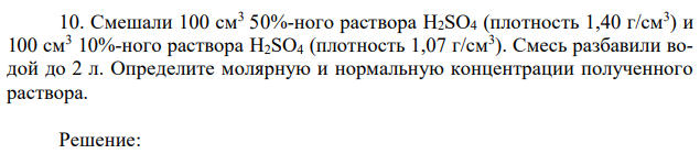 Смешали 100 см3 50%-ного раствора H2SO4 (плотность 1,40 г/см3 ) и 100 см3 10%-ного раствора H2SO4 (плотность 1,07 г/см3 ). Смесь разбавили водой до 2 л. Определите молярную и нормальную концентрации полученного раствора. 