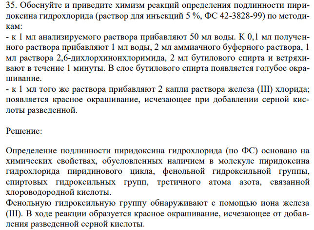 Обоснуйте и приведите химизм реакций определения подлинности пиридоксина гидрохлорида (раствор для инъекций 5 %, ФС 42-3828-99) по методикам: - к 1 мл анализируемого раствора прибавляют 50 мл воды. К 0,1 мл полученного раствора прибавляют 1 мл воды, 2 мл аммиачного буферного раствора, 1 мл раствора 2,6-дихлорхинонхлоримида, 2 мл бутилового спирта и встряхивают в течение 1 минуты. В слое бутилового спирта появляется голубое окрашивание. - к 1 мл того же раствора прибавляют 2 капли раствора железа (III) хлорида; появляется красное окрашивание, исчезающее при добавлении серной кислоты разведенной. 