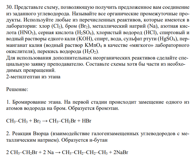  Представьте схему, позволяющую получить предложенное вам соединение из заданного углеводорода. Называйте все органические промежуточные продукты. Используйте любые из перечисленных реактивов, которые имеются в лаборатории: хлор (Cl2), бром (Br2), металлический натрий (Na), азотная кислота (HNO3), серная кислота (H2SO4), хлористый водород (HCl), спиртовый и водный растворы едкого кали (KOH), спирт, вода, сульфат ртути (HgSO4), перманганат калия (водный раствор KMnO4 в качестве «мягкого» лабораторного окислителя), перекись водорода (H2O2). Для использования дополнительных неорганических реактивов сделайте специальную заявку преподавателю. Составьте схемы хотя бы части из необходимых превращений. 2-метилгептан из этана 