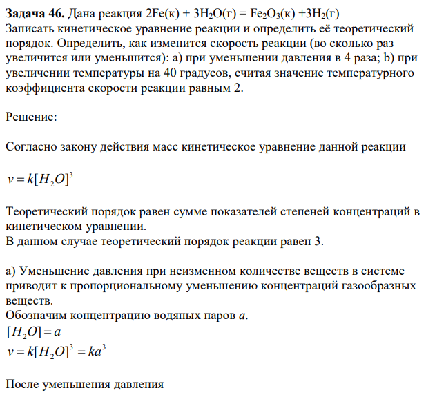 Дана реакция 2Fe(к) + 3H2O(г) = Fe2O3(к) +3H2(г) Записать кинетическое уравнение реакции и определить её теоретический порядок. Определить, как изменится скорость реакции (во сколько раз увеличится или уменьшится): а) при уменьшении давления в 4 раза; b) при увеличении температуры на 40 градусов, считая значение температурного коэффициента скорости реакции равным 2. 