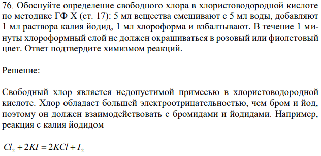  Обоснуйте определение свободного хлора в хлористоводородной кислоте по методике ГФ X (ст. 17): 5 мл вещества смешивают с 5 мл воды, добавляют 1 мл раствора калия йодид, 1 мл хлороформа и взбалтывают. В течение 1 минуты хлороформный слой не должен окрашиваться в розовый или фиолетовый цвет. Ответ подтвердите химизмом реакций. 