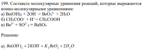 Составьте молекулярные уравнения реакций, которые выражаются ионно-молекулярными уравнениями: а) Ве(ОН)2 + 2OН – = ВеО2 2– + 2Н2О б) СН3СОО– + Н+ = СН3СООН в) Ва2+ + SO2– 4 = BaSO4