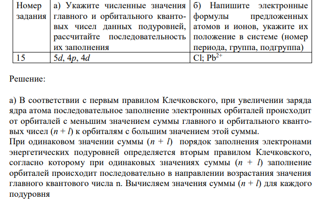  Укажите численные значения главного и орбитального квантовых чисел данных подуровней, рассчитайте последовательность их заполнения б) Напишите электронные формулы предложенных атомов и ионов, укажите их положение в системе (номер периода, группа, подгруппа) 15 5d, 4p, 4d Cl; Pb2+ 