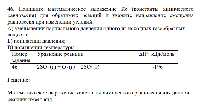  Напишите математическое выражение Кс (константы химического равновесия) для обратимых реакций и укажите направление смещения равновесия при изменении условий: А) уменьшении парциального давления одного из исходных газообразных веществ; Б) понижении давления; В) повышении температуры. 2SO2 (г) + O2 (г) = 2SO3 (г) -196 