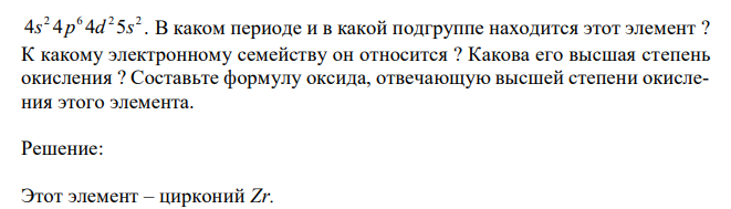 Внешний и предвнешний уровень атома элемента имеет вид: 4s 4p 4d 5s . В каком периоде и в какой подгруппе находится этот элемент ? К какому электронному семейству он относится ? Какова его высшая степень окисления ? Составьте формулу оксида, отвечающую высшей степени окисления этого элемента. 