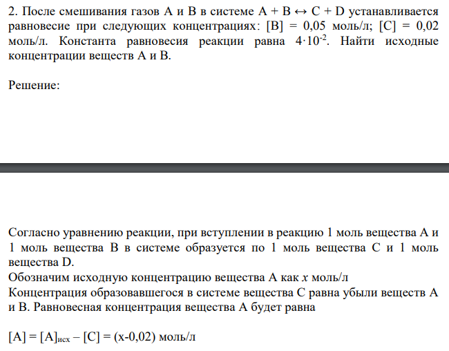 После смешивания газов А и В в системе A + B ↔ C + D устанавливается равновесие при следующих концентрациях: [B] = 0,05 моль/л; [C] = 0,02 моль/л. Константа равновесия реакции равна 4·10-2 . Найти исходные концентрации веществ А и B. 
