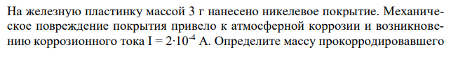 На железную пластинку массой 3 г нанесено никелевое покрытие. Механическое повреждение покрытия привело к атмосферной коррозии и возникновению коррозионного тока I = 2∙10-4 A. Определите массу прокорродировавшего  за два месяца металла. Составьте электронные уравнения анодного и катодного процессов.