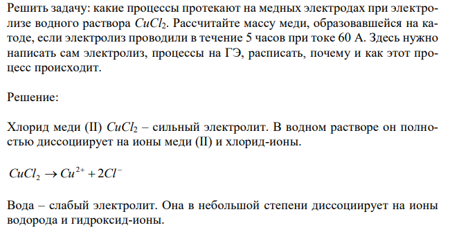 Решить задачу: какие процессы протекают на медных электродах при электролизе водного раствора CuCl2. Рассчитайте массу меди, образовавшейся на катоде, если электролиз проводили в течение 5 часов при токе 60 А. Здесь нужно написать сам электролиз, процессы на ГЭ, расписать, почему и как этот процесс происходит.