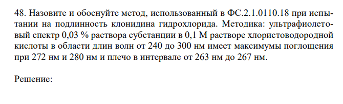  Назовите и обоснуйте метод, использованный в ФС.2.1.0110.18 при испытании на подлинность клонидина гидрохлорида. Методика: ультрафиолетовый спектр 0,03 % раствора субстанции в 0,1 М растворе хлористоводородной кислоты в области длин волн от 240 до 300 нм имеет максимумы поглощения при 272 нм и 280 нм и плечо в интервале от 263 нм до 267 нм. 