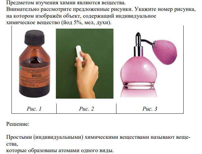  Предметом изучения химии являются вещества. Внимательно рассмотрите предложенные рисунки. Укажите номер рисунка, на котором изображён объект, содержащий индивидуальное химическое вещество (йод 5%, мел, духи). 