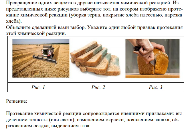  Превращение одних веществ в другие называется химической реакцией. Из представленных ниже рисунков выберите тот, на котором изображено протекание химической реакции (уборка зерна, покрытие хлеба плесенью, нарезка хлеба). Объясните сделанный вами выбор. Укажите один любой признак протекания этой химической реакции. 