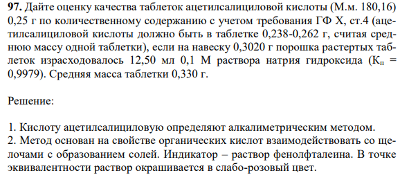 Дайте оценку качества таблеток ацетилсалициловой кислоты (М.м. 180,16) 0,25 г по количественному содержанию с учетом требования ГФ X, ст.4 (ацетилсалициловой кислоты должно быть в таблетке 0,238-0,262 г, считая среднюю массу одной таблетки), если на навеску 0,3020 г порошка растертых таблеток израсходовалось 12,50 мл 0,1 М раствора натрия гидроксида (Кп = 0,9979). Средняя масса таблетки 0,330 г. 