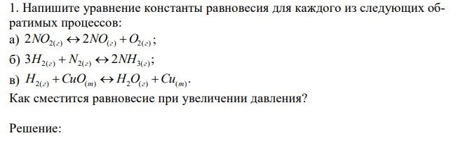  Напишите уравнение константы равновесия для каждого из следующих обратимых процессов: а) 2NO2(г)  2NO(г)  O2(г) ; б) 3 2 ; H2(г)  N2(г)  NH3(г) в) . H2(г) CuO(т)  H2O(г) Cu(т) Как сместится равновесие при увеличении давления? 