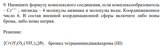 Напишите формулу комплексного соединения, если комплексообразователь – Cr+++ ; лиганды – 4 молекулы аммиака и молекулы воды. Координационное число 6. В состав внешней координационной сферы включите либо ионы брома, либо ионы натрия.