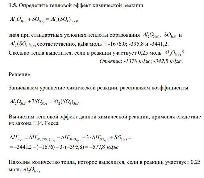  Определите тепловой эффект химической реакции ( ) , Al2O3(к)  SO3(г)  Al2 SO4 3(к) зная при стандартных условиях теплоты образования 2 3( ) 3( ) , Al O к SO г и 2 4 3( ) ( ) Al SO к соответственно, кДж∙моль-1 : -1676,0; -395,8 и -3441,2. Сколько тепла выделится, если в реакции участвует 0,25 моль ? Al2O3(к) 