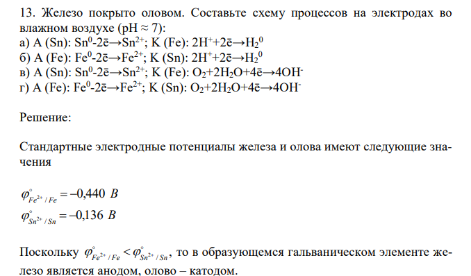  Железо покрыто оловом. Составьте схему процессов на электродах во влажном воздухе (pH ≈ 7): а) A (Sn): Sn0 -2ē→Sn2+; K (Fe): 2H++2ē→H2 0 б) A (Fe): Fe0 -2ē→Fe2+; K (Sn): 2H++2ē→H2 0 в) A (Sn): Sn0 -2ē→Sn2+; K (Fe): O2+2H2O+4ē→4OHг) A (Fe): Fe0 -2ē→Fe2+; K (Sn): O2+2H2O+4ē→4OH 