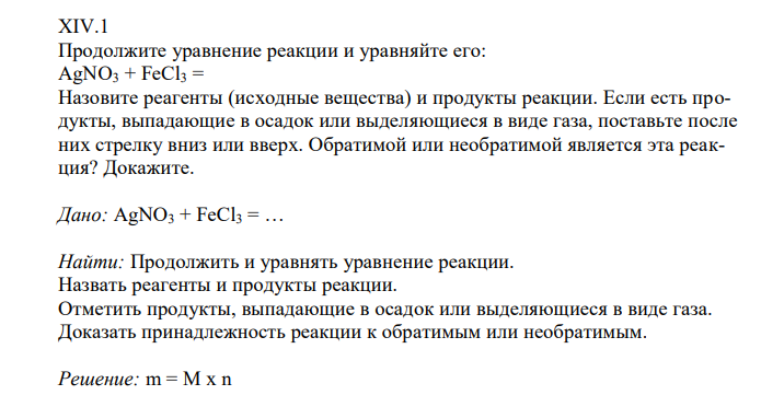  Продолжите уравнение реакции и уравняйте его: AgNO3 + FeCl3 = Назовите реагенты (исходные вещества) и продукты реакции. Если есть продукты, выпадающие в осадок или выделяющиеся в виде газа, поставьте после них стрелку вниз или вверх. Обратимой или необратимой является эта реакция? Докажите. 