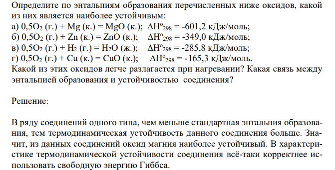  Определите по энтальпиям образования перечисленных ниже оксидов, какой из них является наиболее устойчивым: а) 0,5О2 (г.) + Мg (к.) = MgO (к.); ∆Но 298 = -601,2 кДж/моль; б) 0,5О2 (г.) + Zn (к.) = ZnO (к.); ∆Но 298 = -349,0 кДж/моль; в) 0,5О2 (г.) + Н2 (г.) = Н2О (ж.); ∆Но 298 = -285,8 кДж/моль; г) 0,5О2 (г.) + Сu (к.) = CuO (к.); ∆Но 298 = -165,3 кДж/моль. Какой из этих оксидов легче разлагается при нагревании? Какая связь между энтальпией образования и устойчивостью соединения? 