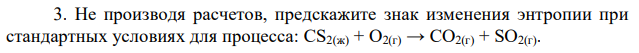 Не производя расчетов, предскажите знак изменения энтропии при стандартных условиях для процесса: CS2(ж) + O2(г) → СO2(г) + SO2(г). 