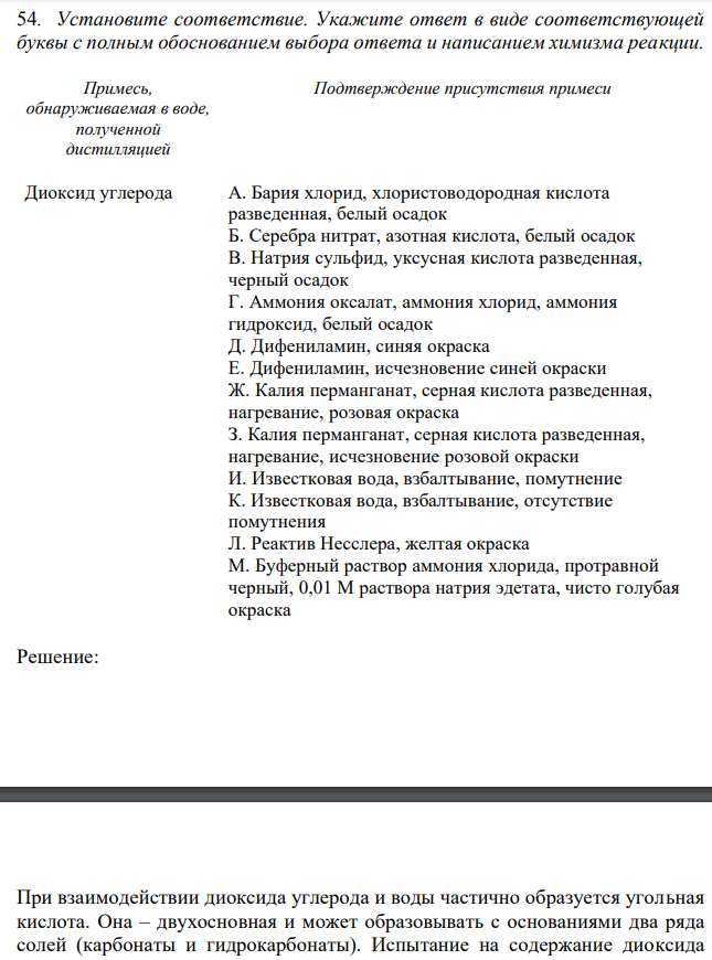 Установите соответствие. Укажите ответ в виде соответствующей буквы с полным обоснованием выбора ответа и написанием химизма реакции. Диоксид углерода А. Бария хлорид, хлористоводородная кислота разведенная, белый осадок Б. Серебра нитрат, азотная кислота, белый осадок В. Натрия сульфид, уксусная кислота разведенная, черный осадок Г. Аммония оксалат, аммония хлорид, аммония гидроксид, белый осадок Д. Дифениламин, синяя окраска Е. Дифениламин, исчезновение синей окраски Ж. Калия перманганат, серная кислота разведенная, нагревание, розовая окраска З. Калия перманганат, серная кислота разведенная, нагревание, исчезновение розовой окраски И. Известковая вода, взбалтывание, помутнение К. Известковая вода, взбалтывание, отсутствие помутнения Л. Реактив Несслера, желтая окраска М. Буферный раствор аммония хлорида, протравной черный, 0,01 М раствора натрия эдетата, чисто голубая окраска