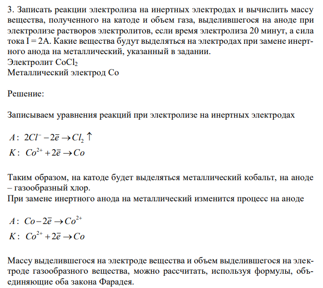  Записать реакции электролиза на инертных электродах и вычислить массу вещества, полученного на катоде и объем газа, выделившегося на аноде при электролизе растворов электролитов, если время электролиза 20 минут, а сила тока I = 2А. Какие вещества будут выделяться на электродах при замене инертного анода на металлический, указанный в задании. Электролит CoCl2 Металлический электрод Co 