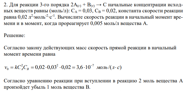 Для реакции 3-го порядка 2А(г) + B(т) → С начальные концентрации исходных веществ равны (моль/л): СA = 0,03, СВ = 0,02, константа скорости реакции равна 0,02 л2 ∙моль-2 ∙с-1 . Вычислите скорость реакции в начальный момент времени и в момент, когда прореагирует 0,005 моль/л вещества А. 