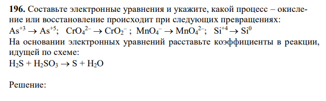 Составьте электронные уравнения и укажите, какой процесс – окисление или восстановление происходит при следующих превращениях: As+3  As+5; CrO4 2–  CrO2 – ; MnO4 –  MnO4 2– ; Si+4  Si0. На основании электронных уравнений расставьте коэффициенты в реакции, идущей по схеме: H2S + H2SO3  S + H2O