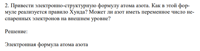  Привести электронно-структурную формулу атома азота. Как в этой формуле реализуется правило Хунда? Может ли азот иметь переменное число неспаренных электронов на внешнем уровне? 