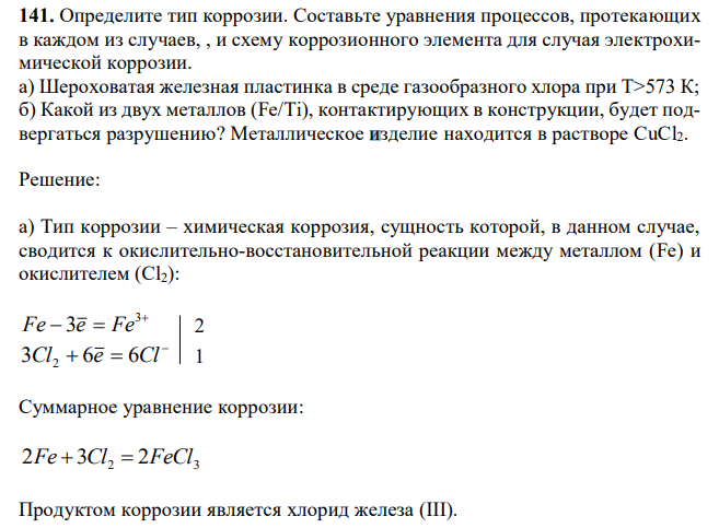 Определите тип коррозии. Составьте уравнения процессов, протекающих в каждом из случаев, , и схему коррозионного элемента для случая электрохимической коррозии. а) Шероховатая железная пластинка в среде газообразного хлора при Т>573 К; б) Какой из двух металлов (Fe/Ti), контактирующих в конструкции, будет подвергаться разрушению? Металлическое изделие находится в растворе CuCl2.