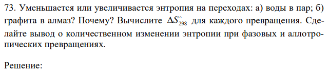 Уменьшается или увеличивается энтропия на переходах: а) воды в пар; б) графита в алмаз? Почему? Вычислите  S298 для каждого превращения. Сделайте вывод о количественном изменении энтропии при фазовых и аллотропических превращениях. 