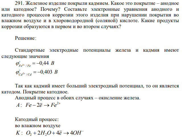 Железное изделие покрыли кадмием. Какое это покрытие – анодное или катодное? Почему? Составьте электронные уравнения анодного и катодного процессов коррозии этого изделия при нарушении покрытия во влажном воздухе и в хлороводородной (соляной) кислоте. Какие продукты коррозии образуются в первом и во втором случаях? 