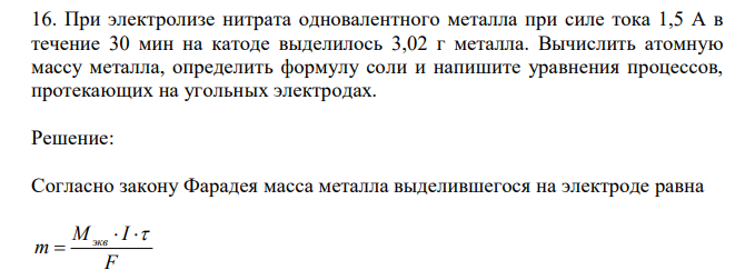 При электролизе нитрата одновалентного металла при силе тока 1,5 А в течение 30 мин на катоде выделилось 3,02 г металла. Вычислить атомную массу металла, определить формулу соли и напишите уравнения процессов, протекающих на угольных электродах. 