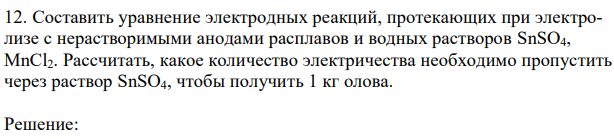 Составить уравнение электродных реакций, протекающих при электролизе с нерастворимыми анодами расплавов и водных растворов SnSO4, MnCl2. Рассчитать, какое количество электричества необходимо пропустить через раствор SnSO4, чтобы получить 1 кг олова. 