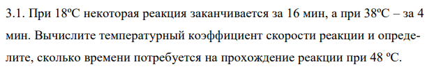 При 18ºС некоторая реакция заканчивается за 16 мин, а при 38ºС – за 4 мин. Вычислите температурный коэффициент скорости реакции и определите, сколько времени потребуется на прохождение реакции при 48 ºС. 