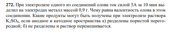 При электролизе одного из соединений олова ток силой 5А за 10 мин выделил на электродах металл массой 0,9 г. Чему равна валентность олова в этом соединении. Какие продукты могут быть получены при электролизе раствора K2SO4, если анодное и катодное пространства а) разделены пористой перегородкой; б) не разделены и раствор перемешивается. 